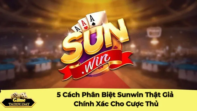 5 Cách Phân Biệt Sunwin Thật Giả Chính Xác Cho Cược Thủ